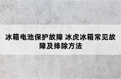 冰箱电池保护故障 冰虎冰箱常见故障及排除方法